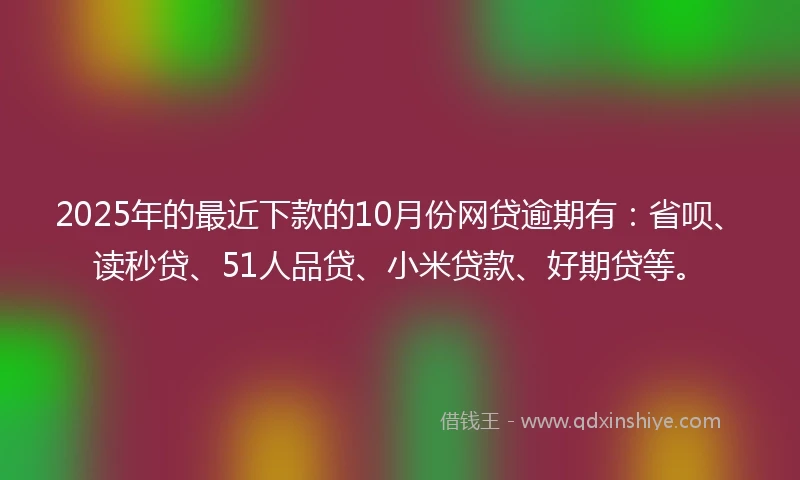 2025年的最近下款的10月份网贷逾期有：省呗、读秒贷、51人品贷、小米贷款、好期贷等。