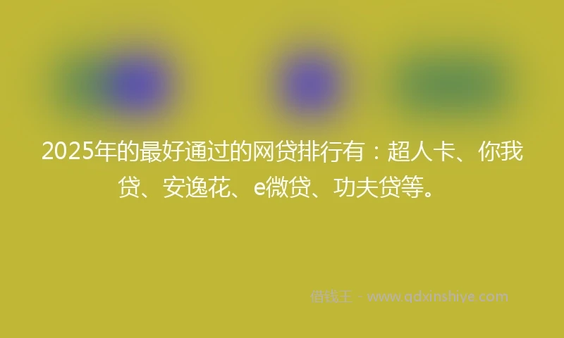 2025年的最好通过的网贷排行有：超人卡、你我贷、安逸花、e微贷、功夫贷等。