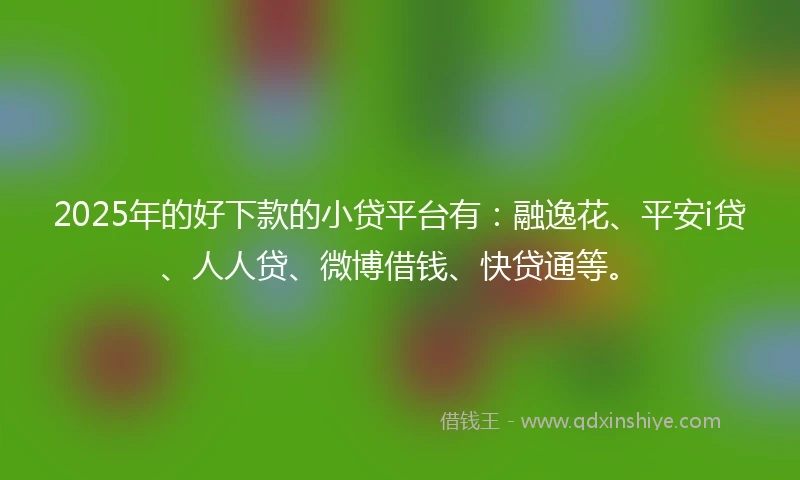 2025年的好下款的小贷平台有：融逸花、平安i贷、人人贷、微博借钱、快贷通等。