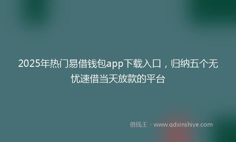 2025年热门易借钱包app下载入口，归纳五个无忧速借当天放款的平台