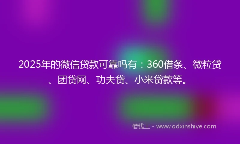 2025年的微信贷款可靠吗有：360借条、微粒贷、团贷网、功夫贷、小米贷款等。