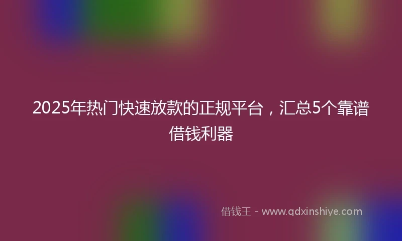 2025年热门快速放款的正规平台，汇总5个靠谱借钱利器