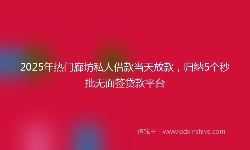 2025年热门廊坊私人借款当天放款，归纳5个秒批无面签贷款平台