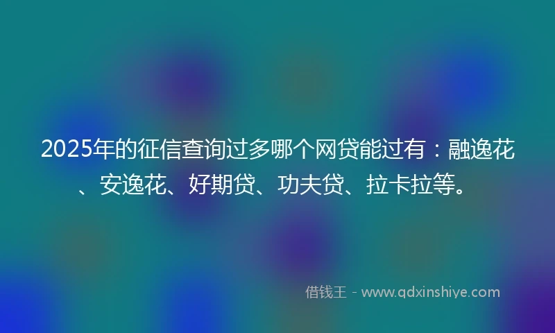 2025年的征信查询过多哪个网贷能过有：融逸花、安逸花、好期贷、功夫贷、拉卡拉等。