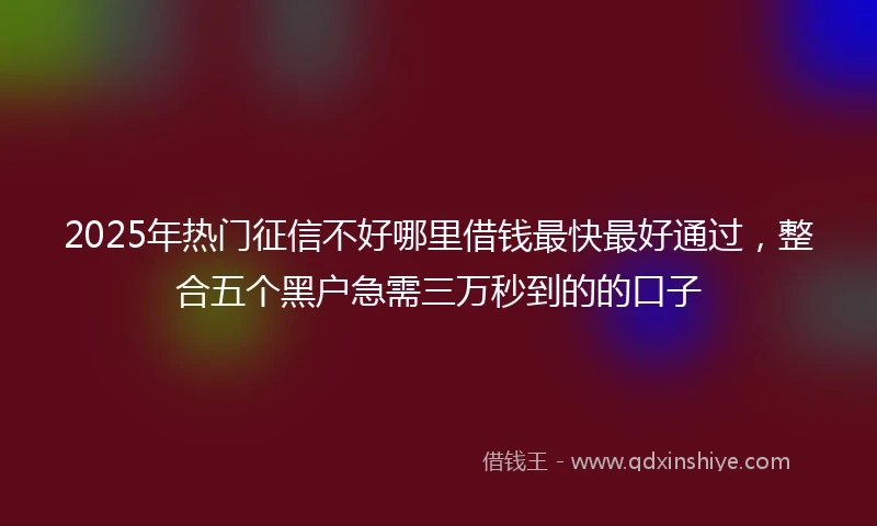2025年热门征信不好哪里借钱最快最好通过，整合五个黑户急需三万秒到的的口子
