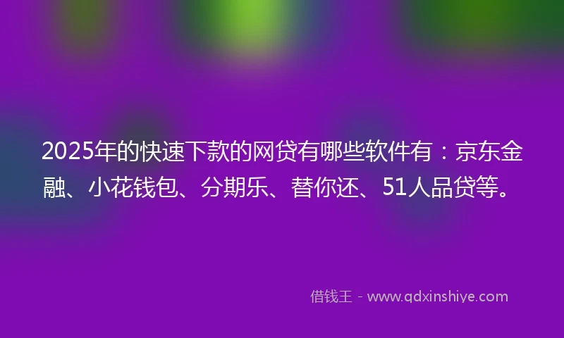 2025年的快速下款的网贷有哪些软件有：京东金融、小花钱包、分期乐、替你还、51人品贷等。
