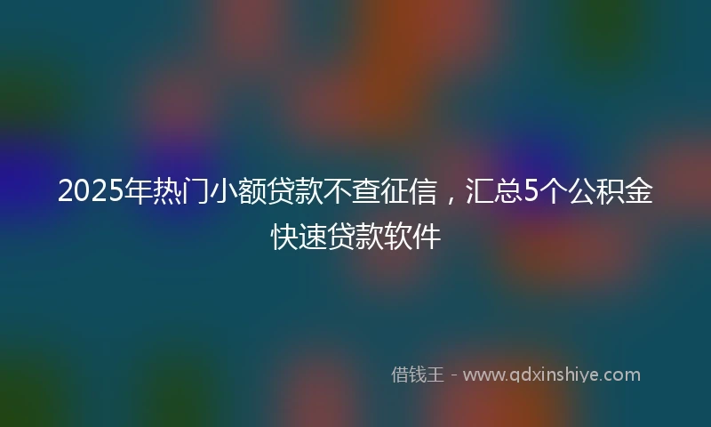 2025年热门小额贷款不查征信，汇总5个公积金快速贷款软件