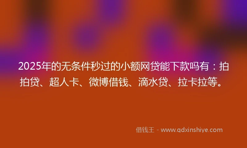 2025年的无条件秒过的小额网贷能下款吗有：拍拍贷、超人卡、微博借钱、滴水贷、拉卡拉等。
