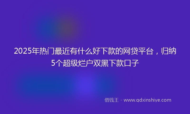 2025年热门最近有什么好下款的网贷平台，归纳5个超级烂户双黑下款口子