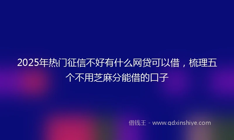 2025年热门征信不好有什么网贷可以借，梳理五个不用芝麻分能借的口子