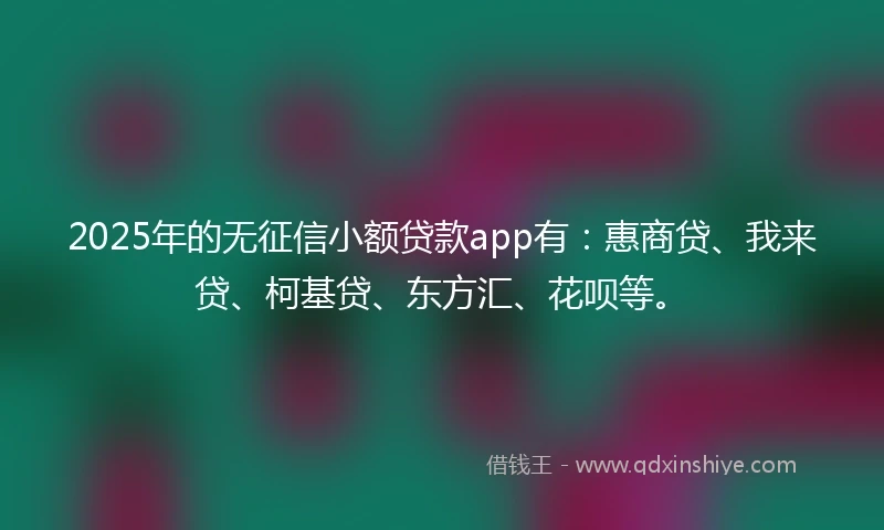 2025年的无征信小额贷款app有：惠商贷、我来贷、柯基贷、东方汇、花呗等。