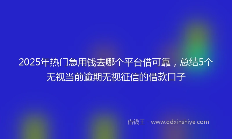 2025年热门急用钱去哪个平台借可靠，总结5个无视当前逾期无视征信的借款口子