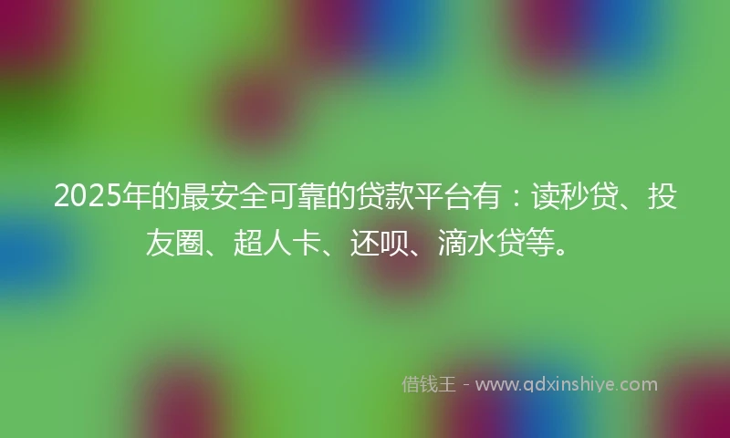 2025年的最安全可靠的贷款平台有：读秒贷、投友圈、超人卡、还呗、滴水贷等。