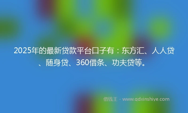 2025年的最新贷款平台口子有：东方汇、人人贷、随身贷、360借条、功夫贷等。
