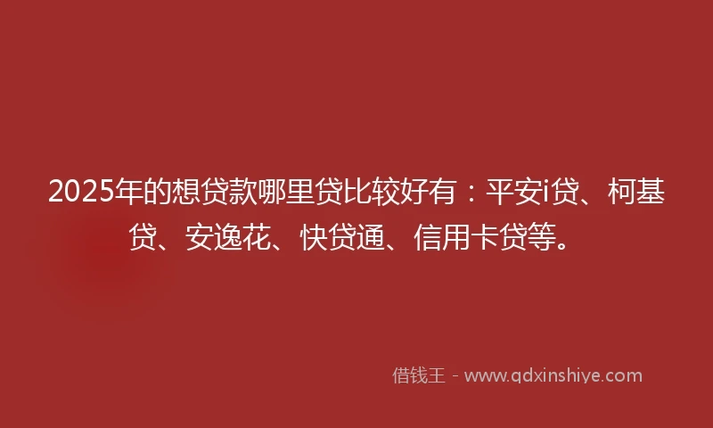 2025年的想贷款哪里贷比较好有：平安i贷、柯基贷、安逸花、快贷通、信用卡贷等。