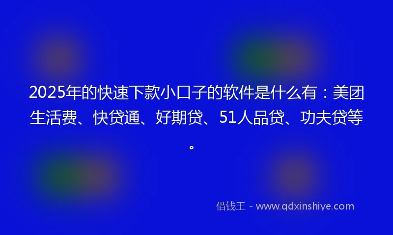 2025年的快速下款小口子的软件是什么有：美团生活费、快贷通、好期贷、51人品贷、功夫贷等。