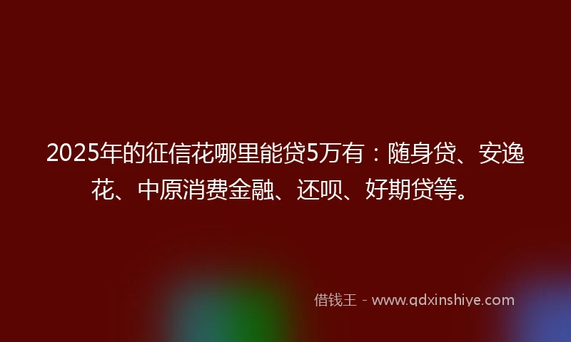 2025年的征信花哪里能贷5万有：随身贷、安逸花、中原消费金融、还呗、好期贷等。