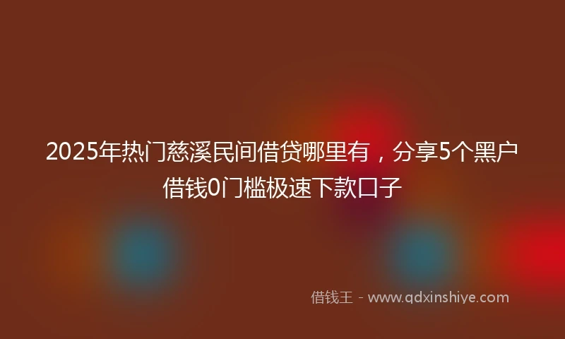2025年热门慈溪民间借贷哪里有，分享5个黑户借钱0门槛极速下款口子