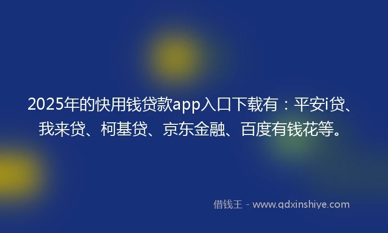 2025年的快用钱贷款app入口下载有：平安i贷、我来贷、柯基贷、京东金融、百度有钱花等。