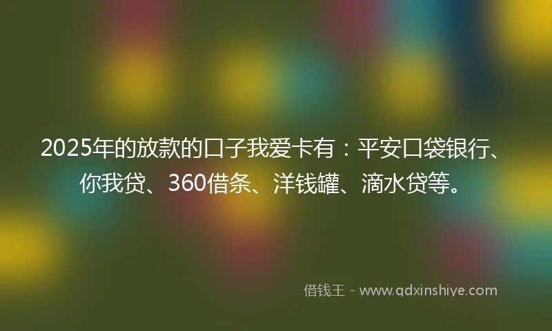 2025年的放款的口子我爱卡有：平安口袋银行、你我贷、360借条、洋钱罐、滴水贷等。