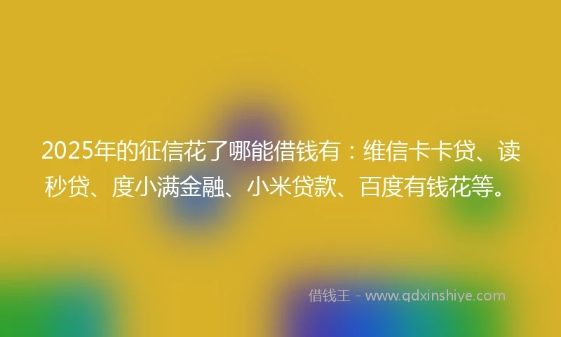 2025年的征信花了哪能借钱有：维信卡卡贷、读秒贷、度小满金融、小米贷款、百度有钱花等。