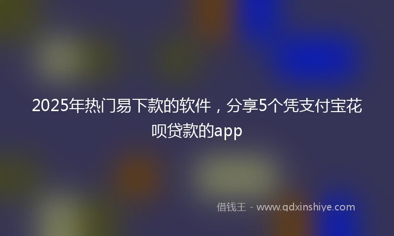 2025年热门易下款的软件，分享5个凭支付宝花呗贷款的app