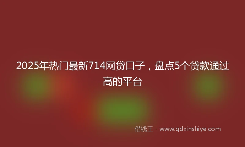 2025年热门最新714网贷口子，盘点5个贷款通过高的平台