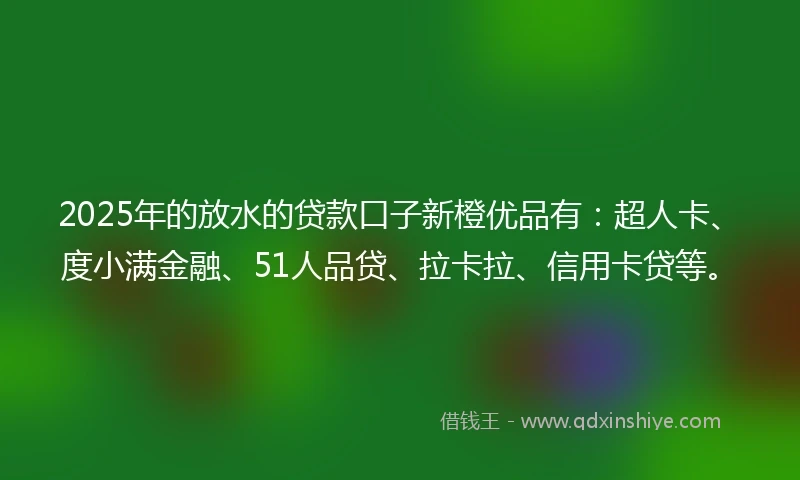2025年的放水的贷款口子新橙优品有：超人卡、度小满金融、51人品贷、拉卡拉、信用卡贷等。