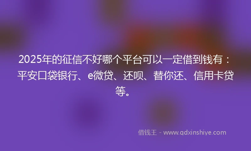 2025年的征信不好哪个平台可以一定借到钱有：平安口袋银行、e微贷、还呗、替你还、信用卡贷等。