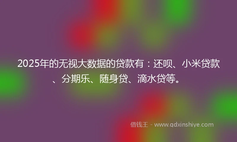 2025年的无视大数据的贷款有：还呗、小米贷款、分期乐、随身贷、滴水贷等。