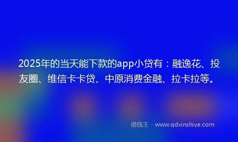 2025年的当天能下款的app小贷有：融逸花、投友圈、维信卡卡贷、中原消费金融、拉卡拉等。