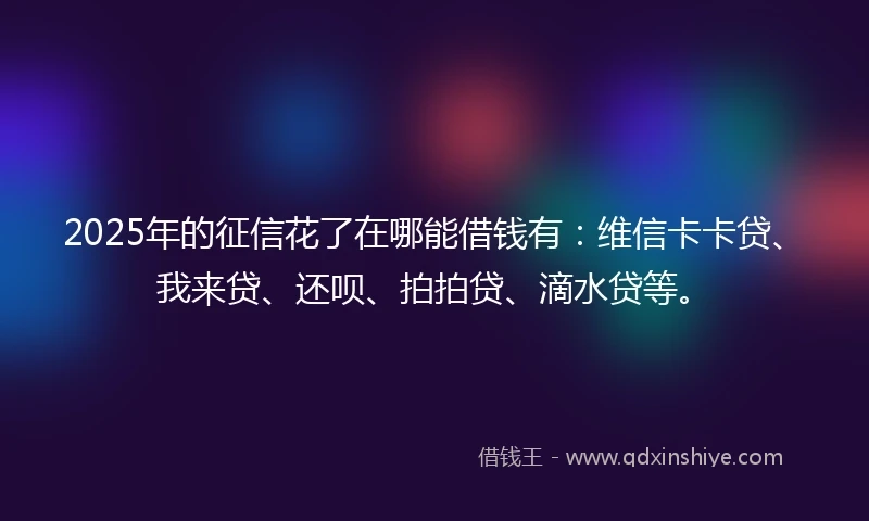 2025年的征信花了在哪能借钱有：维信卡卡贷、我来贷、还呗、拍拍贷、滴水贷等。