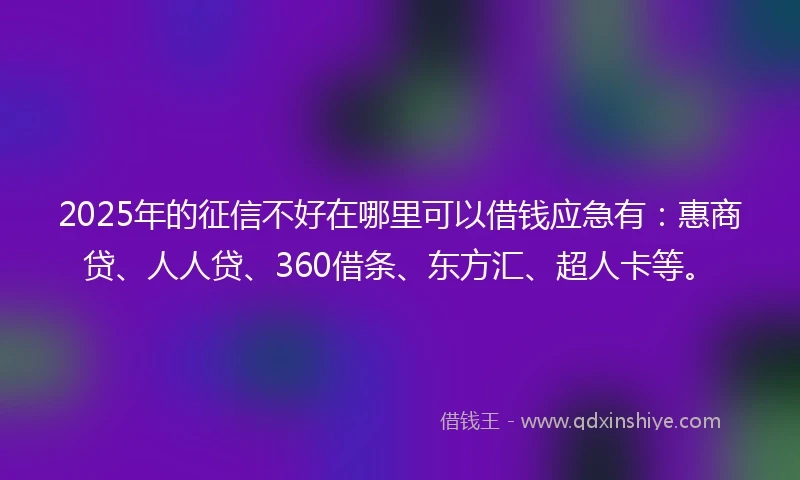 2025年的征信不好在哪里可以借钱应急有：惠商贷、人人贷、360借条、东方汇、超人卡等。