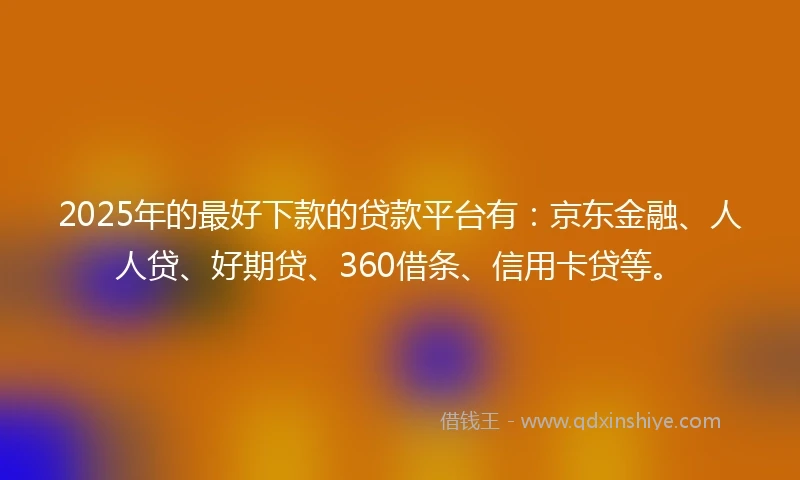2025年的最好下款的贷款平台有：京东金融、人人贷、好期贷、360借条、信用卡贷等。