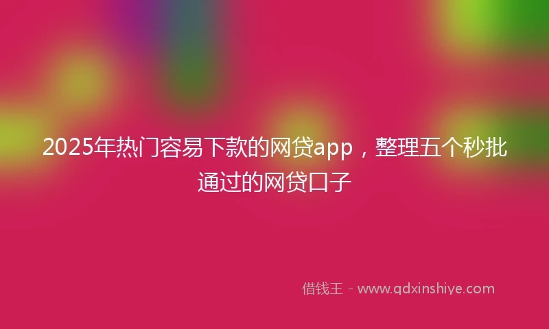 2025年热门容易下款的网贷app，整理五个秒批通过的网贷口子