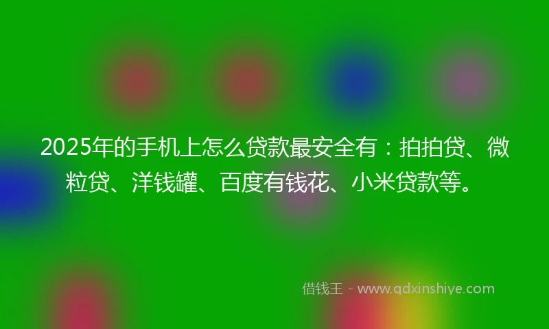2025年的手机上怎么贷款最安全有：拍拍贷、微粒贷、洋钱罐、百度有钱花、小米贷款等。