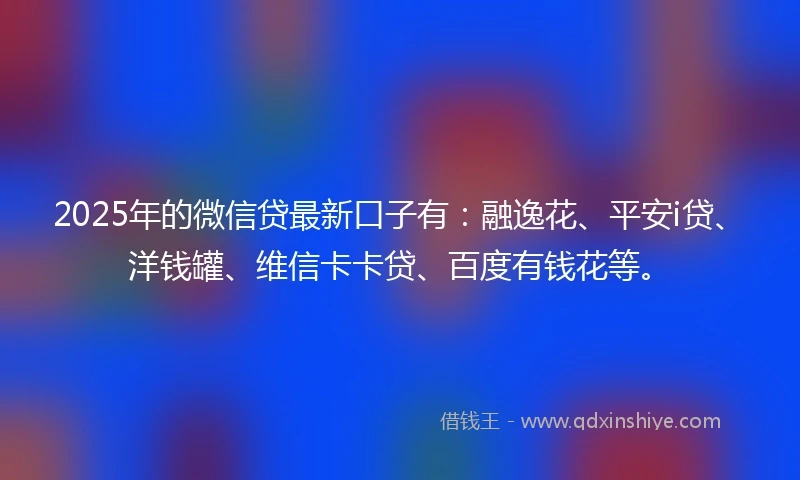 2025年的微信贷最新口子有：融逸花、平安i贷、洋钱罐、维信卡卡贷、百度有钱花等。