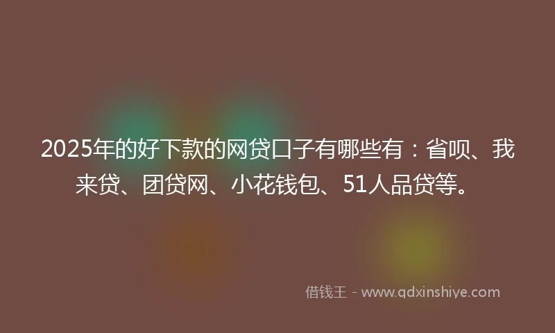 2025年的好下款的网贷口子有哪些有：省呗、我来贷、团贷网、小花钱包、51人品贷等。