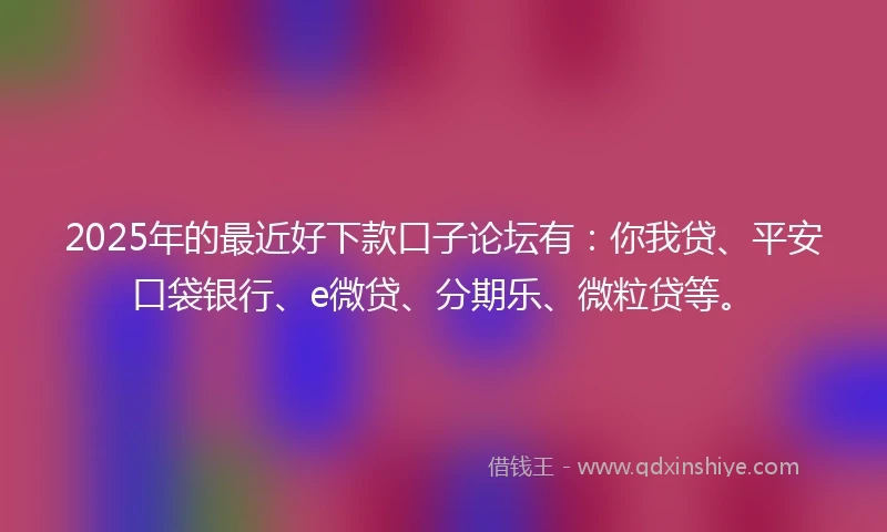 2025年的最近好下款口子论坛有：你我贷、平安口袋银行、e微贷、分期乐、微粒贷等。