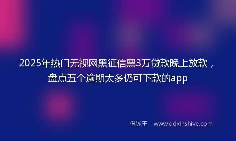 2025年热门无视网黑征信黑3万贷款晚上放款，盘点五个逾期太多仍可下款的app
