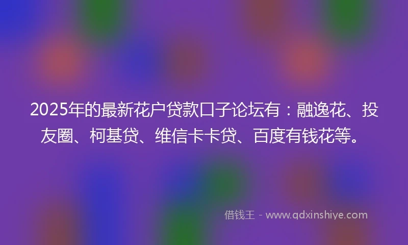 2025年的最新花户贷款口子论坛有：融逸花、投友圈、柯基贷、维信卡卡贷、百度有钱花等。