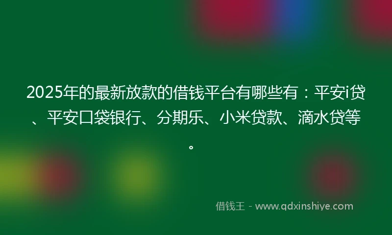 2025年的最新放款的借钱平台有哪些有：平安i贷、平安口袋银行、分期乐、小米贷款、滴水贷等。