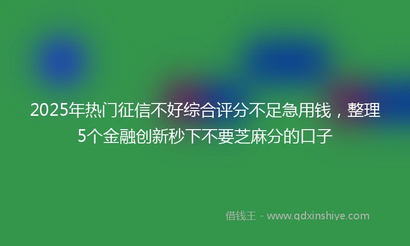 2025年热门征信不好综合评分不足急用钱，整理5个金融创新秒下不要芝麻分的口子