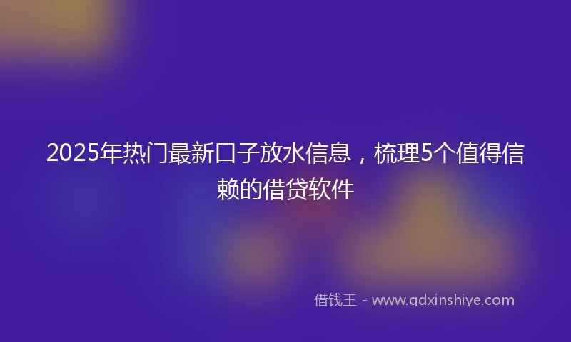 2025年热门最新口子放水信息，梳理5个值得信赖的借贷软件