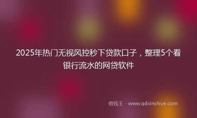 2025年热门无视风控秒下贷款口子，整理5个看银行流水的网贷软件