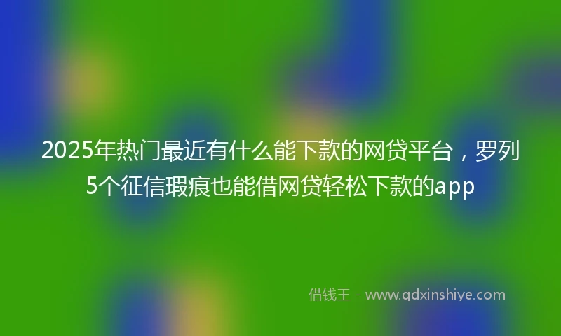 2025年热门最近有什么能下款的网贷平台，罗列5个征信瑕疵也能借网贷轻松下款的app