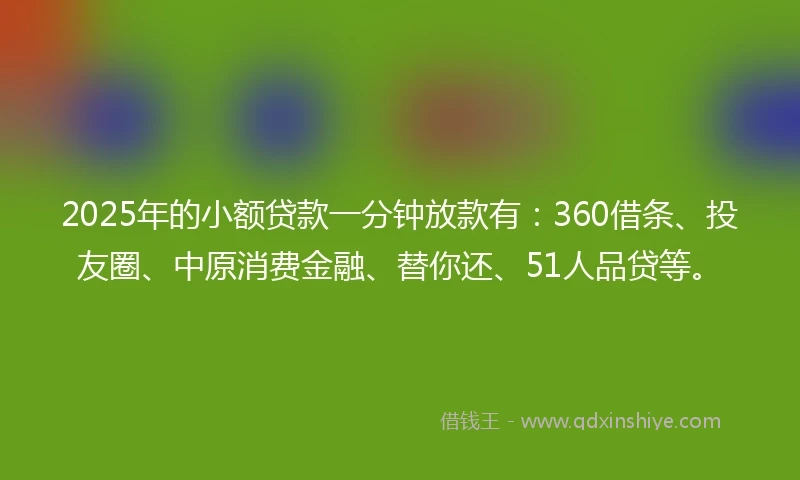 2025年的小额贷款一分钟放款有：360借条、投友圈、中原消费金融、替你还、51人品贷等。