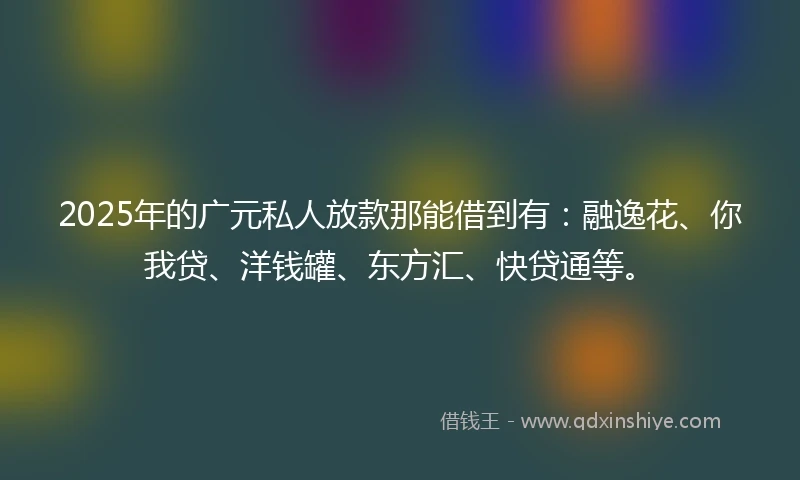 2025年的广元私人放款那能借到有：融逸花、你我贷、洋钱罐、东方汇、快贷通等。