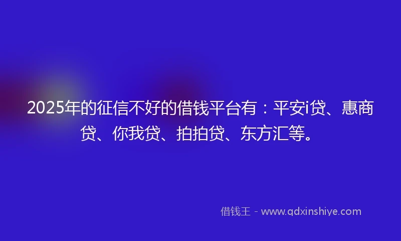 2025年的征信不好的借钱平台有：平安i贷、惠商贷、你我贷、拍拍贷、东方汇等。