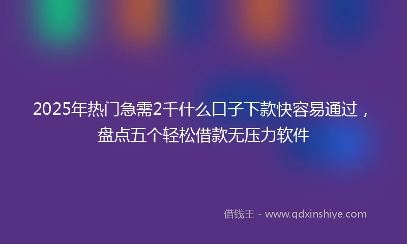 2025年热门急需2千什么口子下款快容易通过，盘点五个轻松借款无压力软件